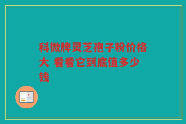科微牌灵芝孢子粉价格大 看看它到底值多少钱