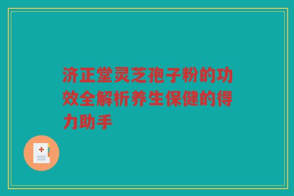 济正堂灵芝孢子粉的功效全解析养生保健的得力助手