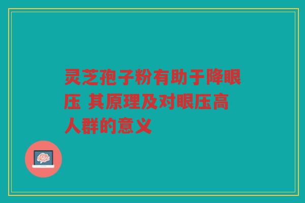 灵芝孢子粉有助于降眼压 其原理及对眼压高人群的意义