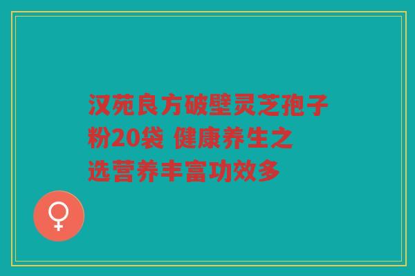 汉苑良方破壁灵芝孢子粉20袋 健康养生之选营养丰富功效多 汉苑良方破壁灵芝孢子粉20袋 健康养生之选营养丰富功效多