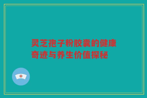 灵芝孢子粉胶囊的健康奇迹与养生价值探秘
