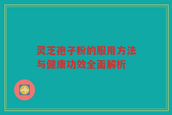 灵芝孢子粉的服用方法与健康功效全面解析 灵芝孢子粉的服用方法与健康功效全面解析