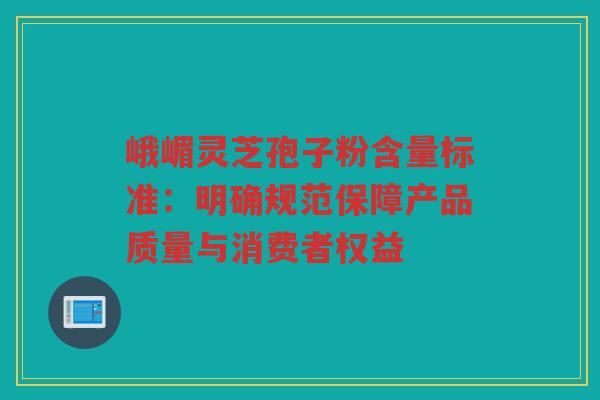 峨嵋灵芝孢子粉含量标准:明确规范保障产品质量与消费者权益 峨嵋灵芝孢子粉含量标准:明确规范保障产品质量与消费者权益