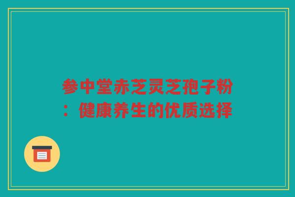 参中堂赤芝灵芝孢子粉：健康养生的优质选择