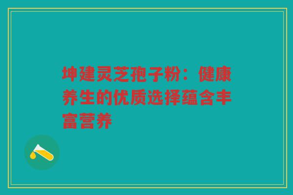 坤建灵芝孢子粉：健康养生的优质选择蕴含丰富营养