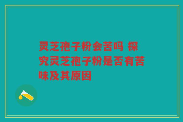 灵芝孢子粉会苦吗 探究灵芝孢子粉是否有苦味及其原因