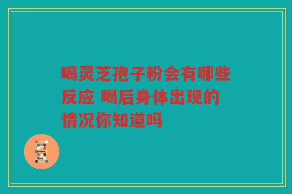 喝灵芝孢子粉会有哪些反应 喝后身体出现的情况你知道吗