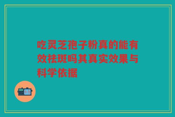 吃灵芝孢子粉真的能有效祛斑吗其真实效果与科学依据