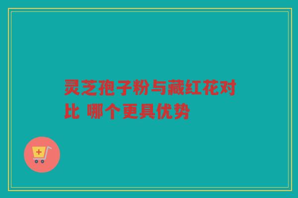 灵芝孢子粉与藏红花对比 哪个更具优势