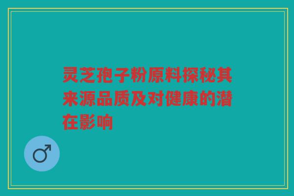 灵芝孢子粉原料探秘其来源品质及对健康的潜在影响 灵芝孢子粉原料探秘其来源品质及对健康的潜在影响
