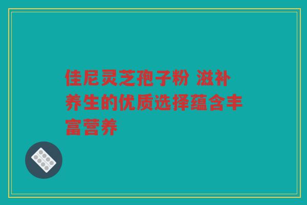 佳尼灵芝孢子粉 滋补养生的优质选择蕴含丰富营养