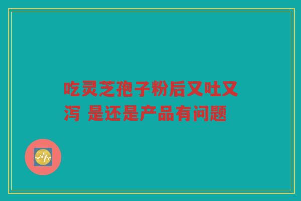 吃灵芝孢子粉后又吐又泻 是还是产品有问题