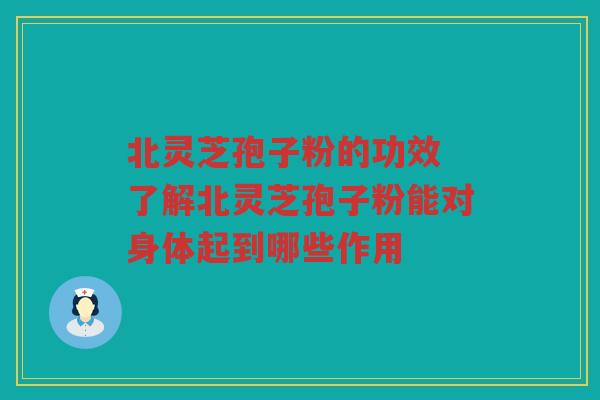 北灵芝孢子粉的功效 了解北灵芝孢子粉能对身体起到哪些作用