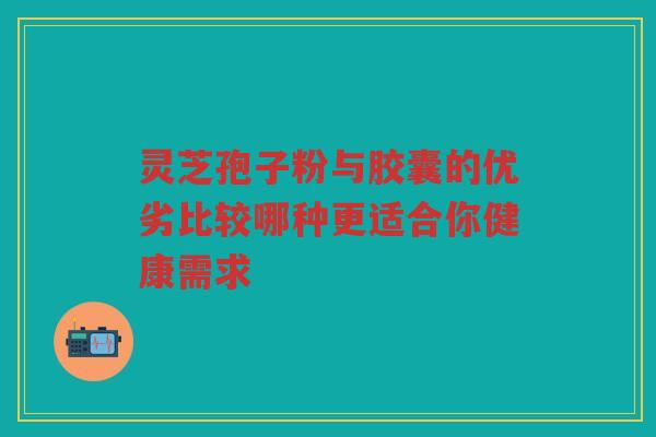 灵芝孢子粉与胶囊的优劣比较哪种更适合你健康需求 灵芝孢子粉与胶囊的优劣比较哪种更适合你健康需求