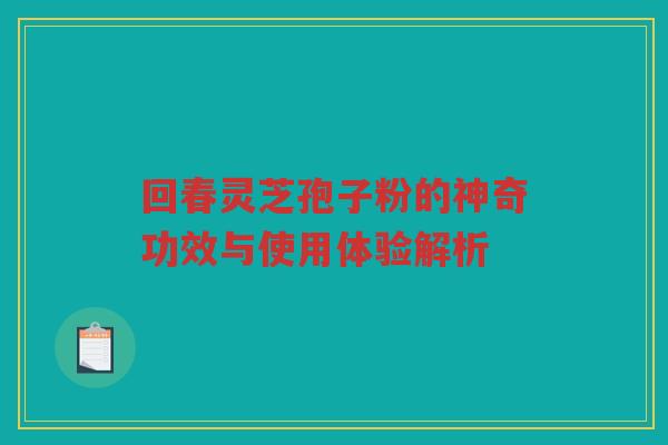 回春灵芝孢子粉的神奇功效与使用体验解析