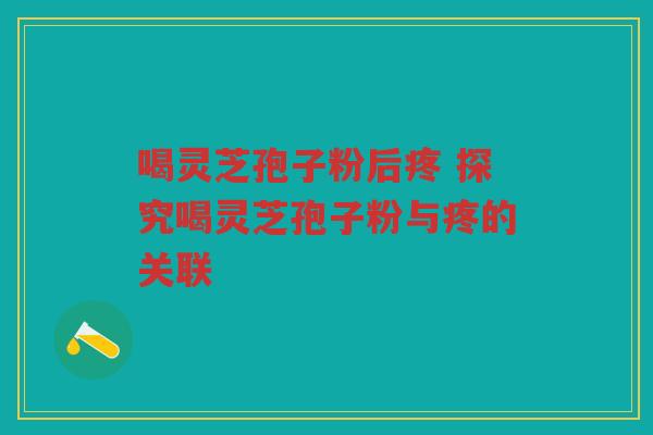 喝灵芝孢子粉后疼 探究喝灵芝孢子粉与疼的关联 喝灵芝孢子粉后疼 探究喝灵芝孢子粉与疼的关联