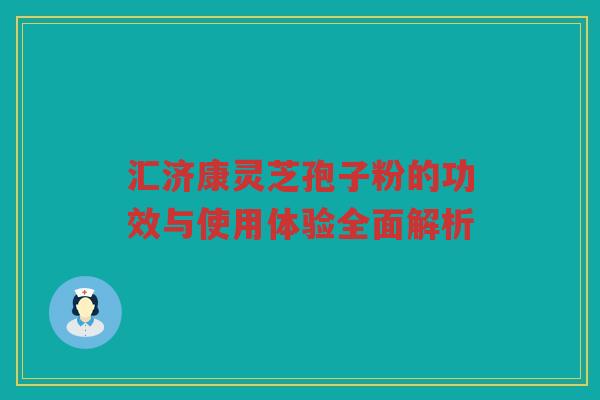 汇济康灵芝孢子粉的功效与使用体验全面解析
