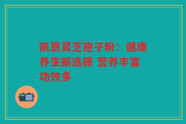 凯恩灵芝孢子粉：健康养生新选择 营养丰富功效多