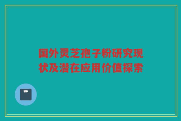 国外灵芝孢子粉研究现状及潜在应用价值探索 国外灵芝孢子粉研究现状及潜在应用价值探索