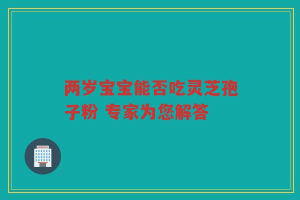 两岁宝宝能否吃灵芝孢子粉 专家为您解答