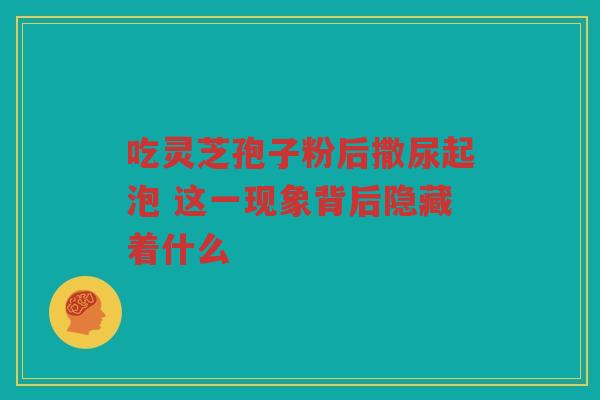吃灵芝孢子粉后撒尿起泡 这一现象背后隐藏着什么