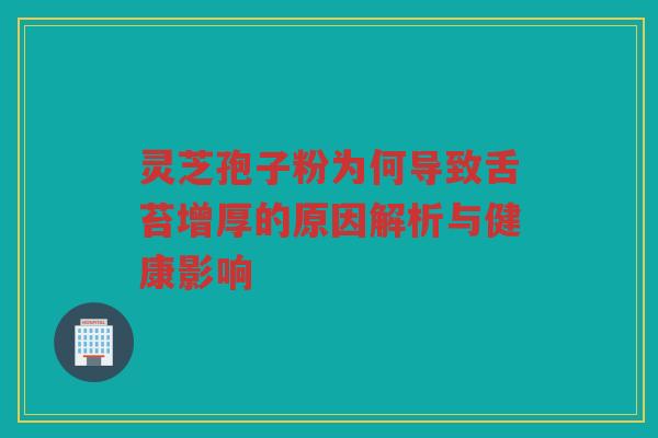 灵芝孢子粉为何导致舌苔增厚的原因解析与健康影响 灵芝孢子粉为何导致舌苔增厚的原因解析与健康影响