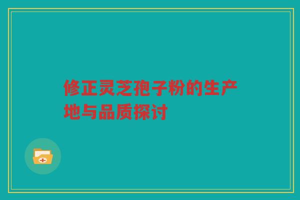 修正灵芝孢子粉的生产地与品质探讨