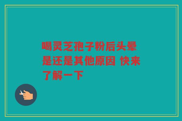 喝灵芝孢子粉后头晕 是还是其他原因 快来了解一下 喝灵芝孢子粉后头晕 是还是其他原因 快来了解一下