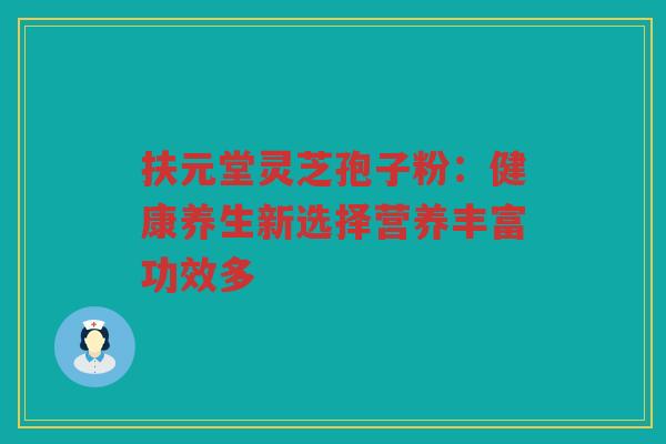 扶元堂灵芝孢子粉：健康养生新选择营养丰富功效多