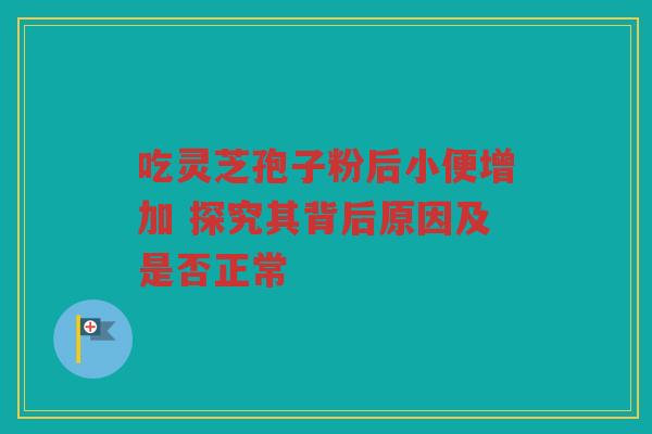 吃灵芝孢子粉后小便增加 探究其背后原因及是否正常
