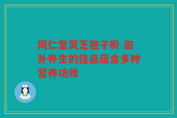 同仁堂灵芝孢子粉 滋补养生的佳品蕴含多种营养功效 同仁堂灵芝孢子粉 滋补养生的佳品蕴含多种营养功效