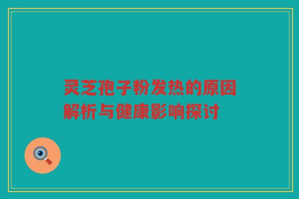 灵芝孢子粉发热的原因解析与健康影响探讨