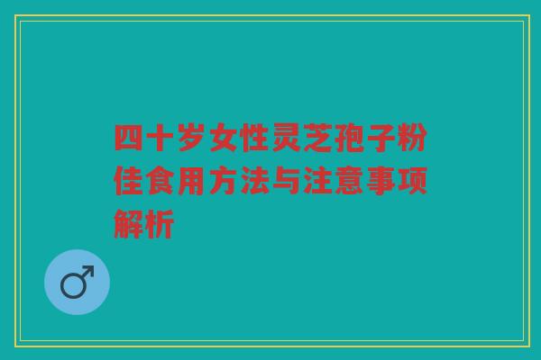四十岁女性灵芝孢子粉佳食用方法与注意事项解析 四十岁女性灵芝孢子粉佳食用方法与注意事项解析