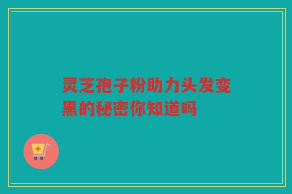 灵芝孢子粉助力头发变黑的秘密你知道吗