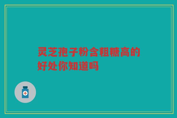 灵芝孢子粉含粗糖高的好处你知道吗 灵芝孢子粉含粗糖高的好处你知道吗