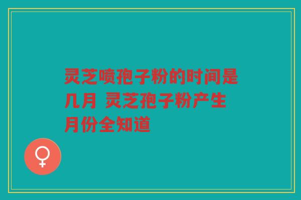 灵芝喷孢子粉的时间是几月 灵芝孢子粉产生月份全知道