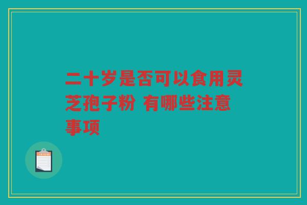 二十岁是否可以食用灵芝孢子粉 有哪些注意事项