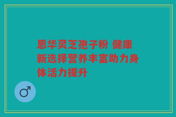 恩华灵芝孢子粉 健康新选择营养丰富助力身体活力提升