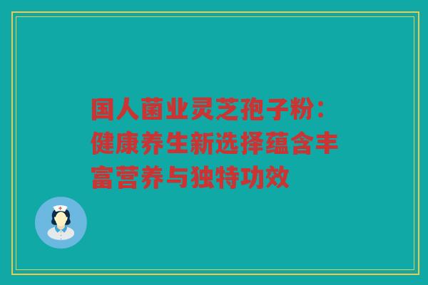 国人菌业灵芝孢子粉:健康养生新选择蕴含丰富营养与独特功效 国人菌业灵芝孢子粉:健康养生新选择蕴含丰富营养与独特功效