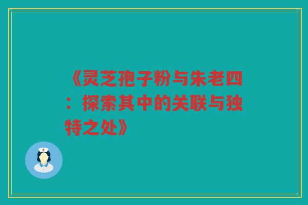 《灵芝孢子粉与朱老四：探索其中的关联与独特之处》
