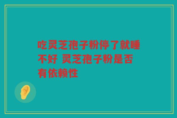 吃灵芝孢子粉停了就睡不好 灵芝孢子粉是否有依赖性 吃灵芝孢子粉停了就睡不好 灵芝孢子粉是否有依赖性