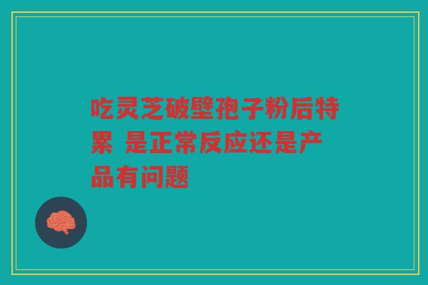 吃灵芝破壁孢子粉后特累 是正常反应还是产品有问题