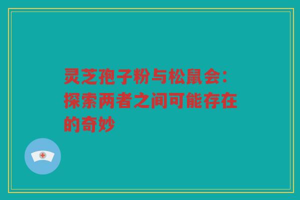 灵芝孢子粉与松鼠会:探索两者之间可能存在的奇妙 灵芝孢子粉与松鼠会:探索两者之间可能存在的奇妙