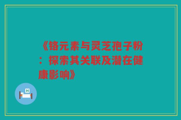 《铬元素与灵芝孢子粉：探索其关联及潜在健康影响》