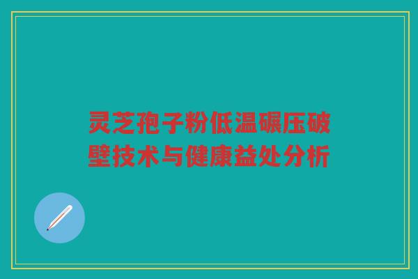 灵芝孢子粉低温碾压破壁技术与健康益处分析