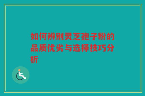 如何辨别灵芝孢子粉的品质优劣与选择技巧分析