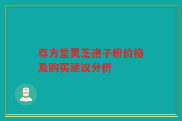 尊方堂灵芝孢子粉价格及购买建议分析