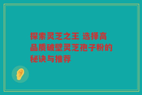 探索灵芝之王 选择高品质破壁灵芝孢子粉的秘诀与推荐