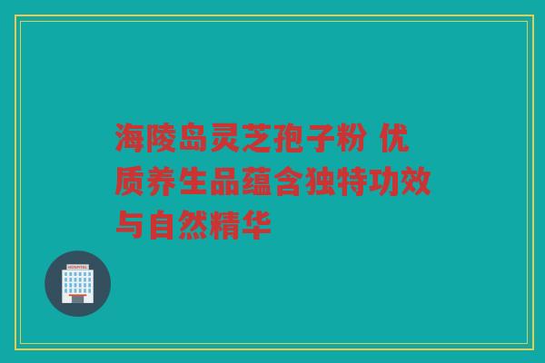 海陵岛灵芝孢子粉 优质养生品蕴含独特功效与自然精华 海陵岛灵芝孢子粉 优质养生品蕴含独特功效与自然精华