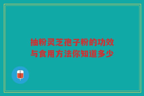 抽粉灵芝孢子粉的功效与食用方法你知道多少